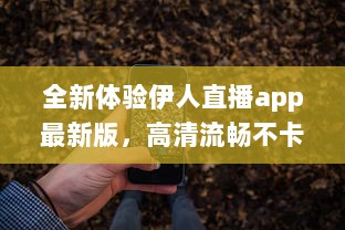 全新体验伊人直播app最新版，高清流畅不卡顿，尽享直播新乐趣 立即更新