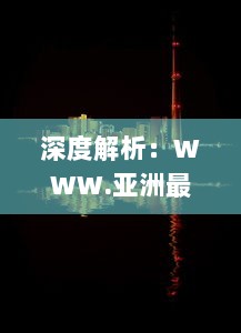 深度解析：WWW.亚洲最大夜色伊人网站，重塑东方夜晚娱乐文化新形象