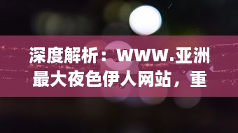 深度解析：WWW.亚洲最大夜色伊人网站，重塑东方夜晚娱乐文化新形象