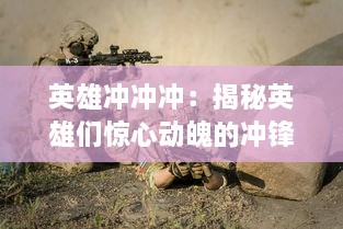 英雄冲冲冲：揭秘英雄们惊心动魄的冲锋战斗以及他们不屈不挠的坚韧精神