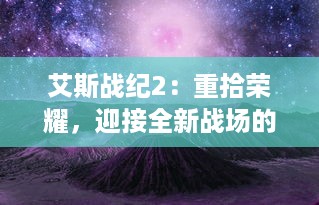 艾斯战纪2：重拾荣耀，迎接全新战场的决战，英雄归来与黑暗势力再度交锋