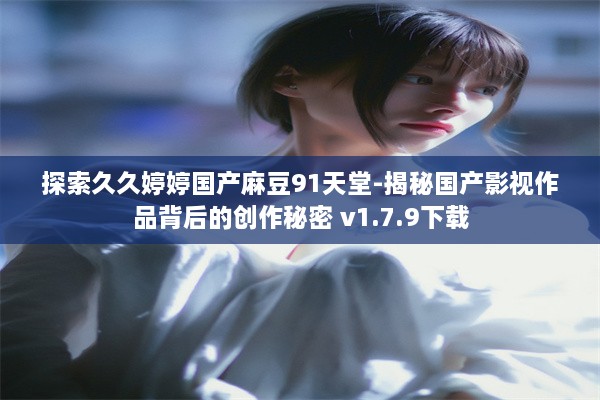 探索久久婷婷国产麻豆91天堂-揭秘国产影视作品背后的创作秘密 v1.7.9下载