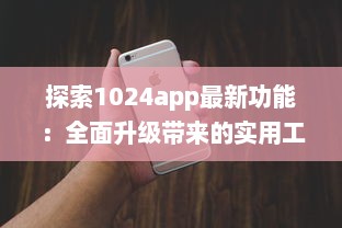 探索1024app最新功能：全面升级带来的实用工具一览，提升你的数字化生活体验