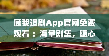 顾我追剧App官网免费观看 ：海量剧集，随心选择，打造专属追剧天堂