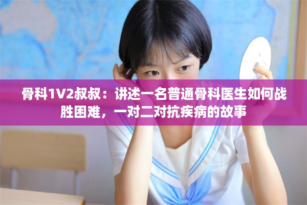 骨科1V2叔叔：讲述一名普通骨科医生如何战胜困难，一对二对抗疾病的故事