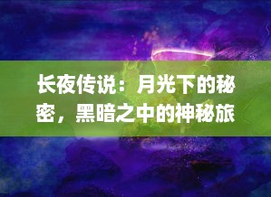 长夜传说：月光下的秘密，黑暗之中的神秘旅程，那些被遗忘的古老传说和神秘诅咒的故事