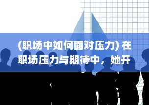 (职场中如何面对压力) 在职场压力与期待中，她开始尝试慢慢迎合领导的需求和期望