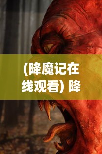 (降魔记在线观看) 降魔记：浩渺乾坤，诡异魔影，神秘道士的奇幻妖怪征伐之旅