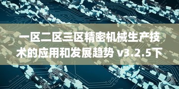 一区二区三区精密机械生产技术的应用和发展趋势 v3.2.5下载