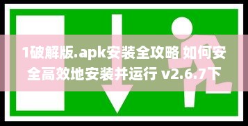 1破解版.apk安装全攻略 如何安全高效地安装并运行 v2.6.7下载