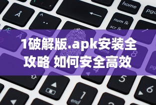 1破解版.apk安装全攻略 如何安全高效地安装并运行 v2.6.7下载