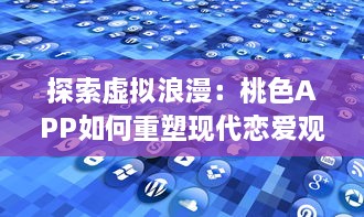 探索虚拟浪漫：桃色APP如何重塑现代恋爱观和婚恋市场 v4.7.1下载