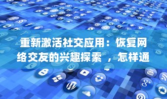 重新激活社交应用：恢复网络交友的兴趣探索  ，怎样通过技术回归社交本质