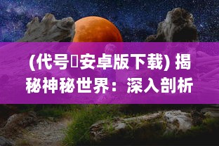 (代号乂安卓版下载) 揭秘神秘世界：深入剖析代号乂的起源、含义与影响力