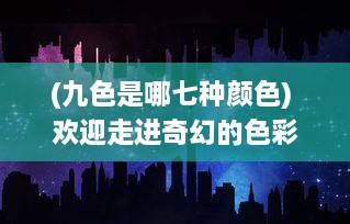 (九色是哪七种颜色) 欢迎走进奇幻的色彩空间：探索超现实艺术中的第九色