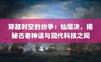 穿越时空的纷争：仙魔决，揭秘古老神话与现代科技之间的无尽战争