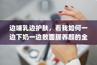 边哺乳边护肤，看我如何一边下奶一边敷面膜养颜的全过程视频 v6.6.9下载