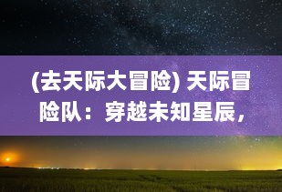 (去天际大冒险) 天际冒险队：穿越未知星辰，寻找宇宙最后的秘密的壮丽之旅