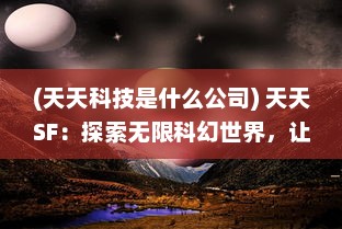 (天天科技是什么公司) 天天SF：探索无限科幻世界，让每一天都充满未知与奇幻