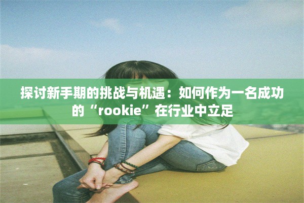 探讨新手期的挑战与机遇：如何作为一名成功的“rookie”在行业中立足