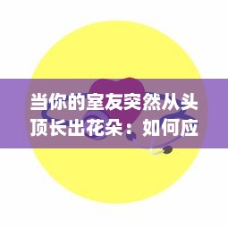 当你的室友突然从头顶长出花朵：如何应对与理解这一神奇现象的科普指南