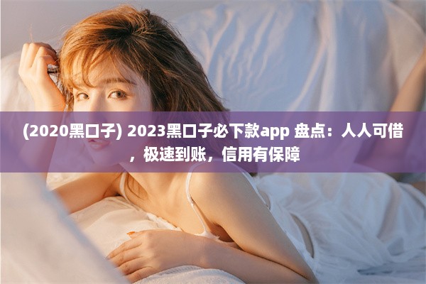 (2020黑口子) 2023黑口子必下款app 盘点：人人可借，极速到账，信用有保障