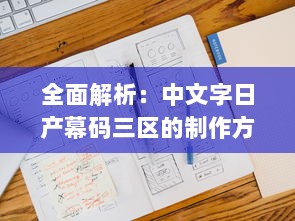 全面解析：中文字日产幕码三区的制作方法、技巧与应用实践大全 v1.5.1下载