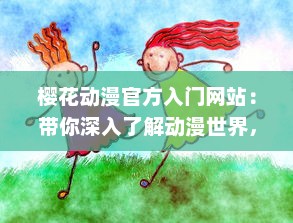 樱花动漫官方入门网站：带你深入了解动漫世界，解析经典动画片，提供全面动漫产业知识与创作指南 v0.3.6下载