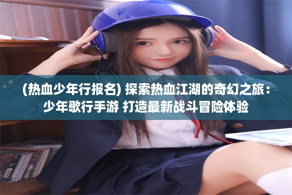 (热血少年行报名) 探索热血江湖的奇幻之旅：少年歌行手游 打造最新战斗冒险体验