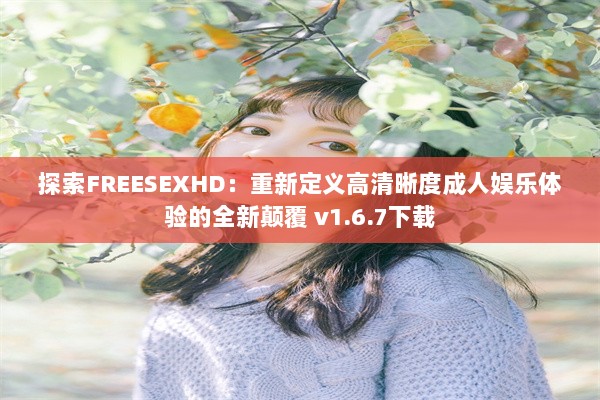 探索FREESEXHD：重新定义高清晰度成人娱乐体验的全新颠覆 v1.6.7下载