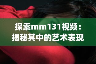 探索mm131视频：揭秘其中的艺术表现、魅力人物与影视赏析技巧 v5.0.0下载