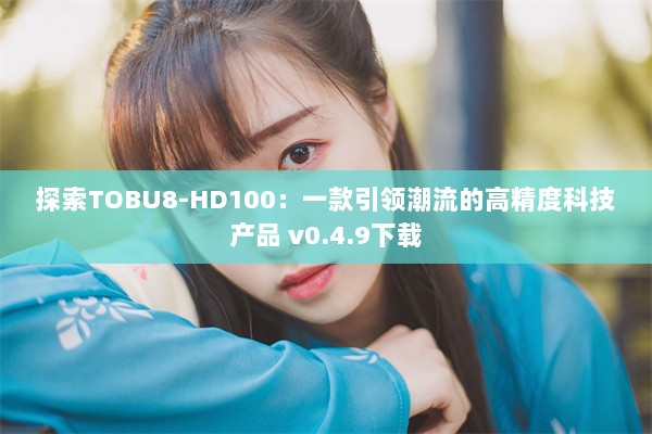 探索TOBU8-HD100：一款引领潮流的高精度科技产品 v0.4.9下载