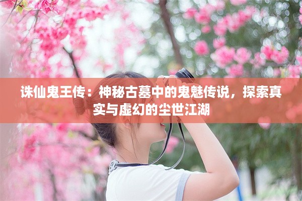 诛仙鬼王传：神秘古墓中的鬼魅传说，探索真实与虚幻的尘世江湖