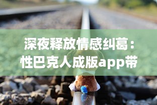 深夜释放情感纠葛：性巴克人成版app带来的心理冲击与情感纠结探讨 v7.5.4下载