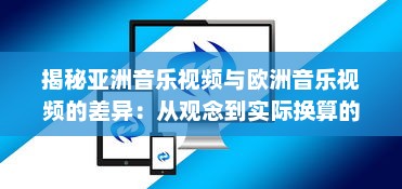 揭秘亚洲音乐视频与欧洲音乐视频的差异：从观念到实际换算的全过程解析