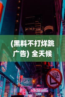 (黑料不打烊跳广告) 全天候不打烊：探秘'黑料吃瓜'的24小时不间断娱乐猛料揭秘