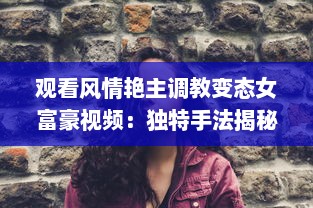 观看风情艳主调教变态女富豪视频：独特手法揭秘女性心理与性格深度转变 v2.4.0下载