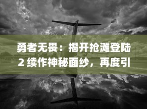 勇者无畏：揭开抢滩登陆2 续作神秘面纱，再度引领军事战略游戏新篇章