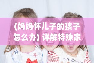 (妈妈怀儿子的孩子怎么办) 详解特殊家庭关系：妈妈怀上儿子的孩子生下来应该如何称呼