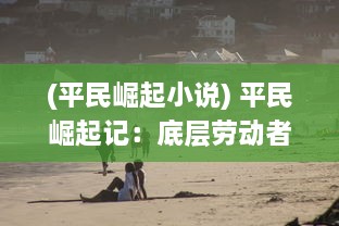 (平民崛起小说) 平民崛起记：底层劳动者的奋斗历程与社会地位飞跃的真实写照