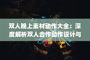 双人晚上素材动作大全：深度解析双人合作动作设计与应用于夜晚环境中的特殊表现