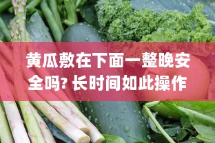 黄瓜敷在下面一整晚安全吗? 长时间如此操作对私处健康有何影响? v6.9.9下载