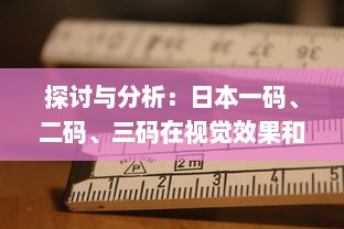 探讨与分析：日本一码、二码、三码在视觉效果和编码规则上的区别和应用 v4.2.9下载