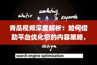 青瓜视频深度解析：如何借助平台优化您的内容策略，提升观看率