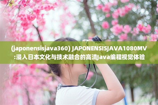 (japonensisjava360) JAPONENSISJAVA1080MV:浸入日本文化与技术融合的高清Java编程视觉体验