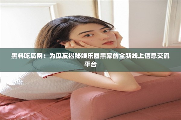 黑料吃瓜网：为瓜友揭秘娱乐圈黑幕的全新线上信息交流平台