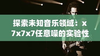 探索未知音乐领域：x7x7x7任意噪的实验性创作与跨界音乐实践的全面解析 v6.1.0下载