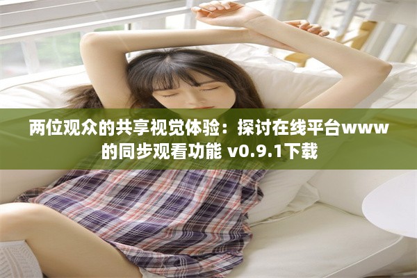 两位观众的共享视觉体验：探讨在线平台www的同步观看功能 v0.9.1下载