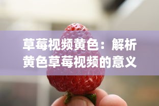 草莓视频黄色：解析黄色草莓视频的意义和影响，及其在娱乐行业中的独特地位