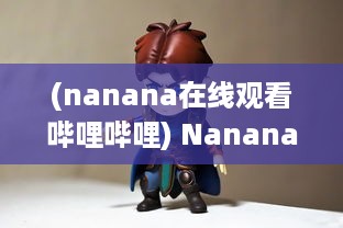 (nanana在线观看哔哩哔哩) Nanana下载：高清免费在线观看电影和剧集，享受无限观影乐趣